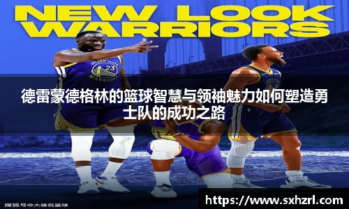 德雷蒙德格林的篮球智慧与领袖魅力如何塑造勇士队的成功之路
