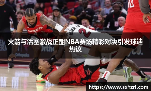 火箭与活塞激战正酣NBA赛场精彩对决引发球迷热议