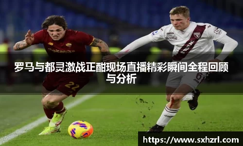 罗马与都灵激战正酣现场直播精彩瞬间全程回顾与分析