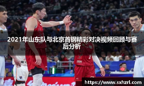 2021年山东队与北京首钢精彩对决视频回顾与赛后分析