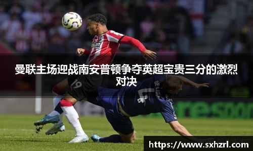 曼联主场迎战南安普顿争夺英超宝贵三分的激烈对决