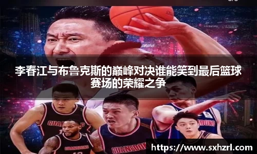 李春江与布鲁克斯的巅峰对决谁能笑到最后篮球赛场的荣耀之争